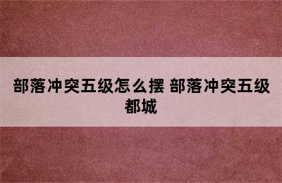 部落冲突五级怎么摆 部落冲突五级都城